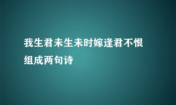 我生君未生未时嫁逢君不恨 组成两句诗