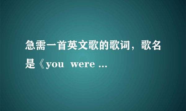 急需一首英文歌的歌词，歌名是《you  were  my  everything》谢谢了，粘贴到你的回答上