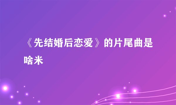 《先结婚后恋爱》的片尾曲是啥米