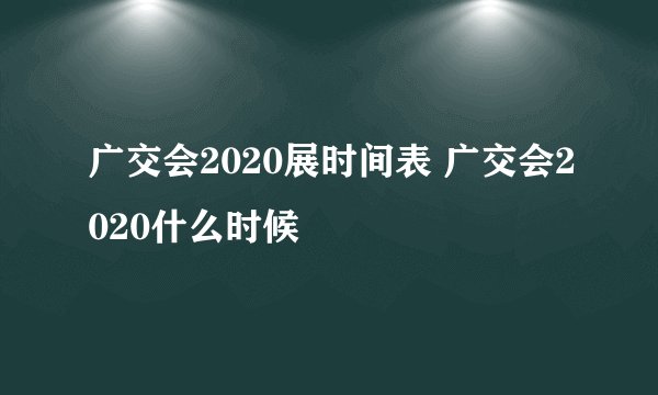 广交会2020展时间表 广交会2020什么时候