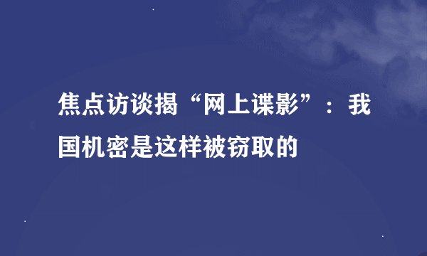 焦点访谈揭“网上谍影”：我国机密是这样被窃取的