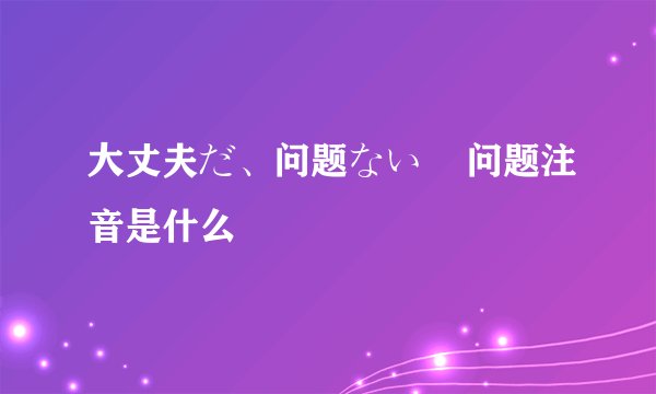 大丈夫だ、问题ない    问题注音是什么