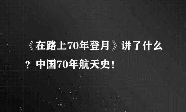 《在路上70年登月》讲了什么？中国70年航天史！