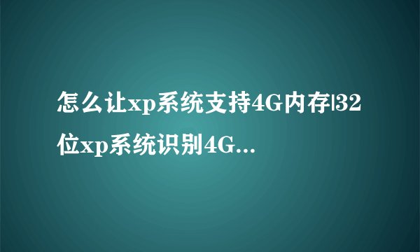 怎么让xp系统支持4G内存|32位xp系统识别4G以上内存的方法