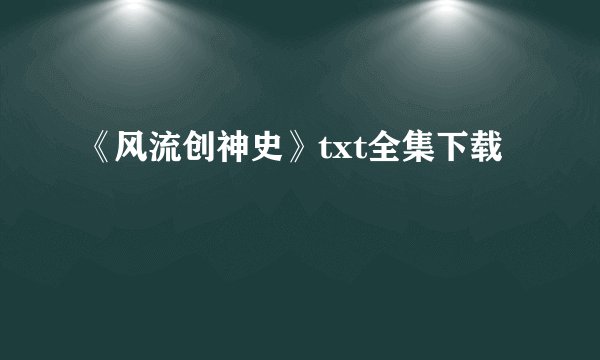 《风流创神史》txt全集下载