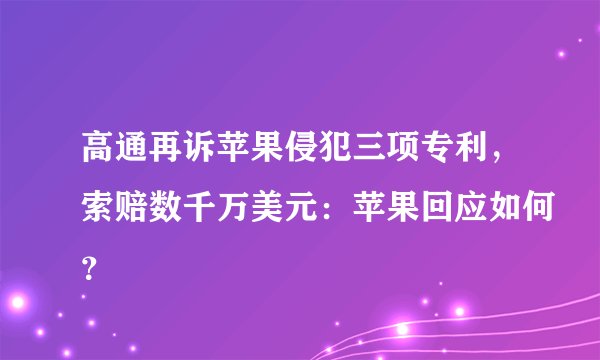 高通再诉苹果侵犯三项专利，索赔数千万美元：苹果回应如何？