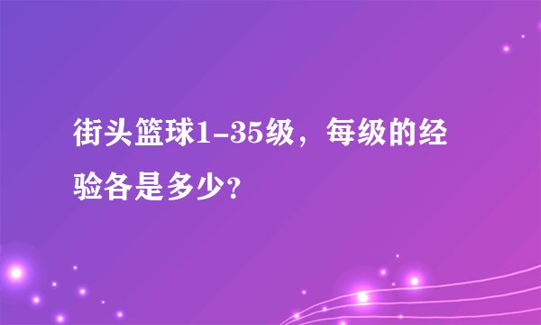 街头篮球1-35级，每级的经验各是多少？