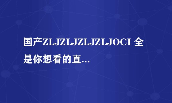 国产ZLJZLJZLJZLJOCI 全是你想看的直播，平台表示：还有小游戏互动