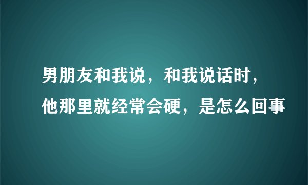 男朋友和我说，和我说话时，他那里就经常会硬，是怎么回事