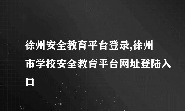 徐州安全教育平台登录,徐州市学校安全教育平台网址登陆入口
