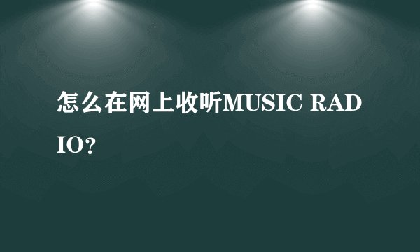 怎么在网上收听MUSIC RADIO？
