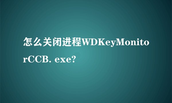 怎么关闭进程WDKeyMonitorCCB. exe?
