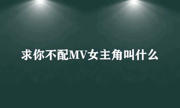 求你不配MV女主角叫什么