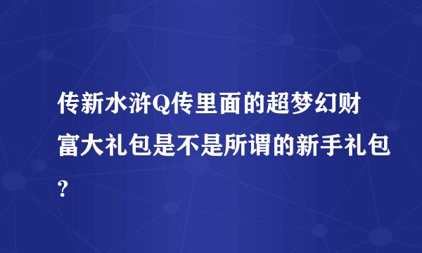 传新水浒Q传里面的超梦幻财富大礼包是不是所谓的新手礼包？