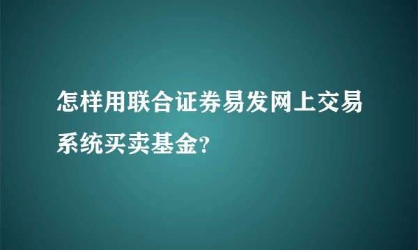 怎样用联合证券易发网上交易系统买卖基金？