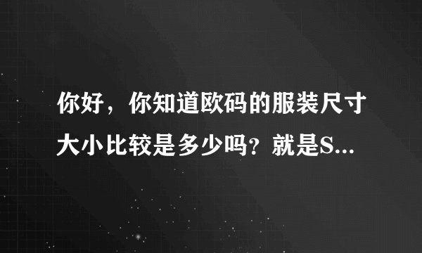 你好，你知道欧码的服装尺寸大小比较是多少吗？就是S码比M码衣长多少？胸围宽多少？裤长也要。