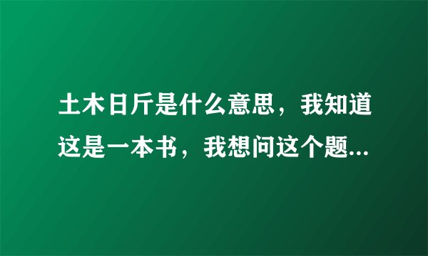土木日斤是什么意思，我知道这是一本书，我想问这个题目什么意思