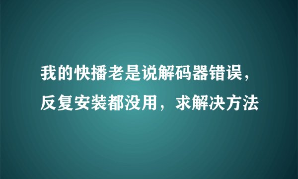 我的快播老是说解码器错误，反复安装都没用，求解决方法