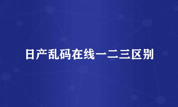 日产乱码在线一二三区别