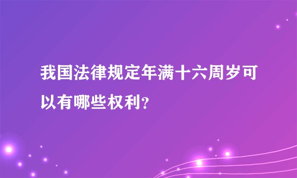 我国法律规定年满十六周岁可以有哪些权利？