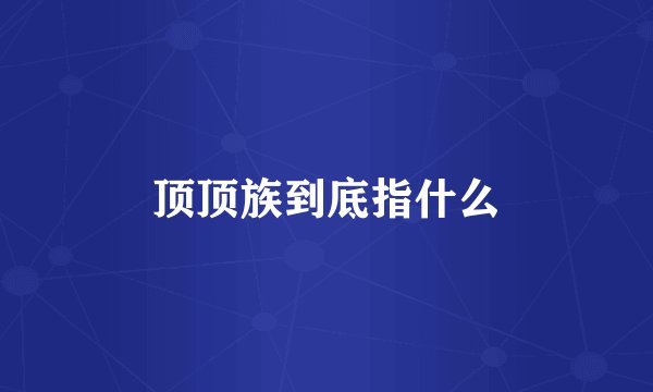 顶顶族到底指什么