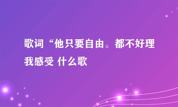 歌词“他只要自由。都不好理我感受 什么歌