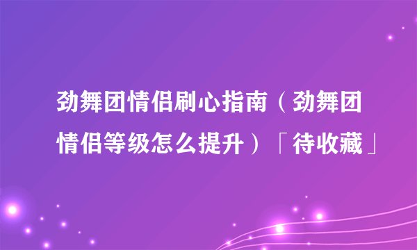 劲舞团情侣刷心指南（劲舞团情侣等级怎么提升）「待收藏」