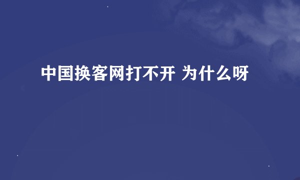 中国换客网打不开 为什么呀