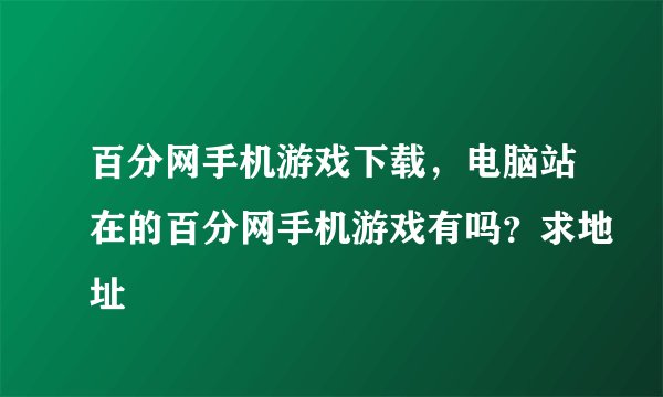 百分网手机游戏下载，电脑站在的百分网手机游戏有吗？求地址