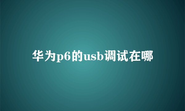 华为p6的usb调试在哪