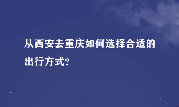 从西安去重庆如何选择合适的出行方式？