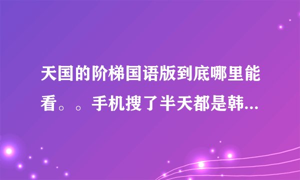 天国的阶梯国语版到底哪里能看。。手机搜了半天都是韩语的。求介绍地址。