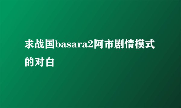求战国basara2阿市剧情模式的对白