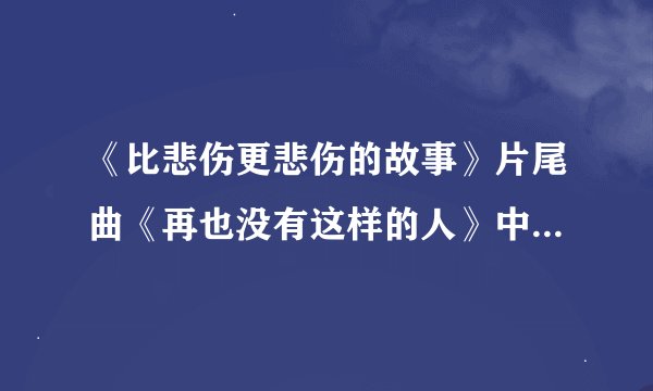 《比悲伤更悲伤的故事》片尾曲《再也没有这样的人》中文歌词是什么？