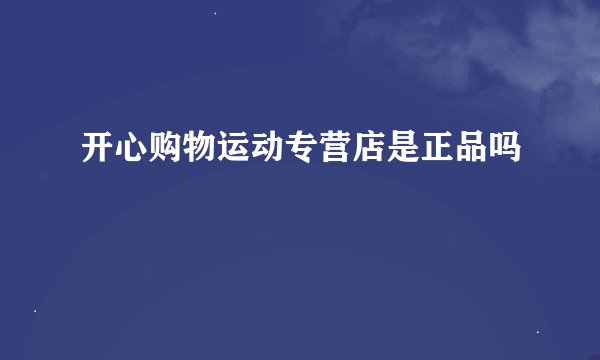 开心购物运动专营店是正品吗