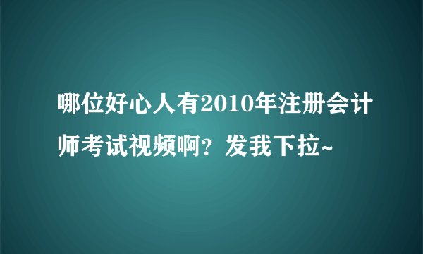 哪位好心人有2010年注册会计师考试视频啊？发我下拉~