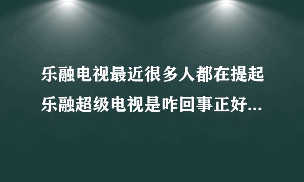 乐融电视最近很多人都在提起乐融超级电视是咋回事正好我打算买一台65寸的