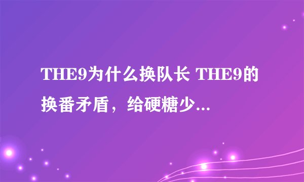 THE9为什么换队长 THE9的换番矛盾，给硬糖少女敲响了警钟