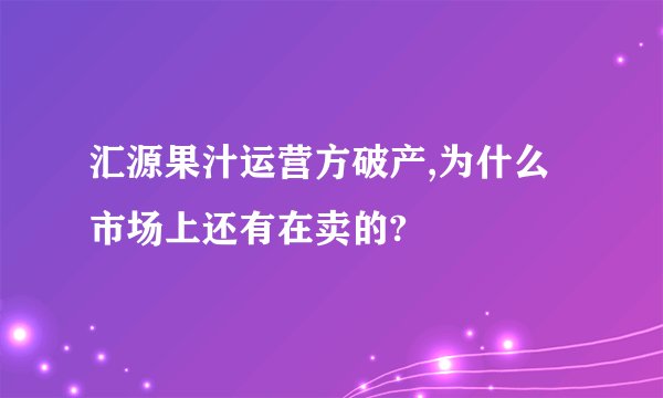 汇源果汁运营方破产,为什么市场上还有在卖的?