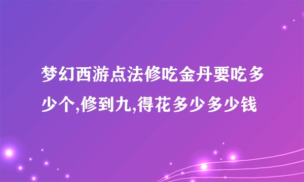 梦幻西游点法修吃金丹要吃多少个,修到九,得花多少多少钱
