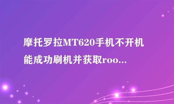 摩托罗拉MT620手机不开机能成功刷机并获取root权限吗？