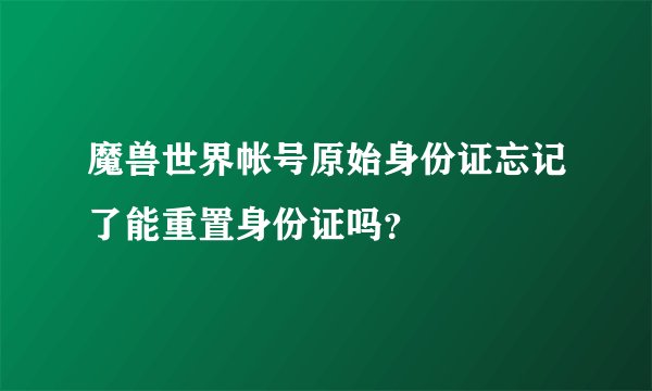 魔兽世界帐号原始身份证忘记了能重置身份证吗？