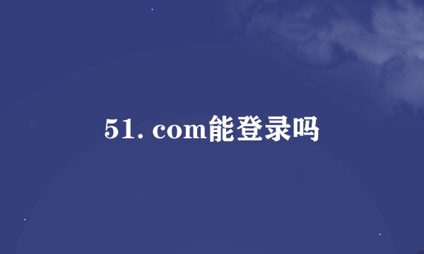 51. com能登录吗