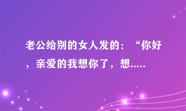 老公给别的女人发的：“你好，亲爱的我想你了，想......”这代表了什么？如果你是女人你看了会怎么想？