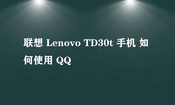 联想 Lenovo TD30t 手机 如何使用 QQ