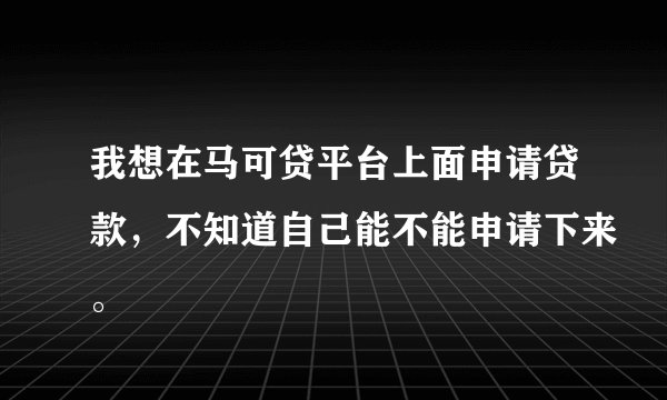 我想在马可贷平台上面申请贷款，不知道自己能不能申请下来。
