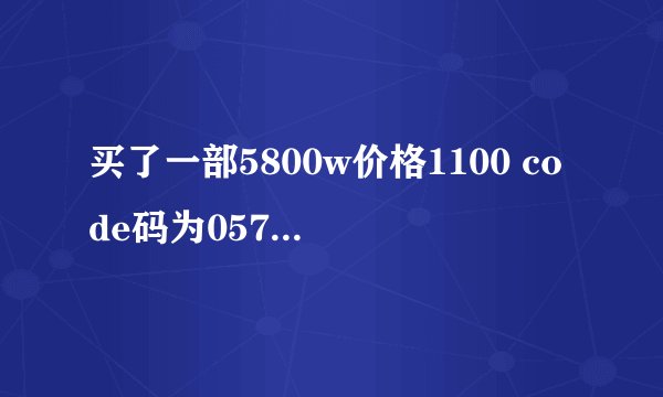 买了一部5800w价格1100 code码为0570097 imei：354828/04/705536/9 进网许可证号：02-7492-105717 验真伪