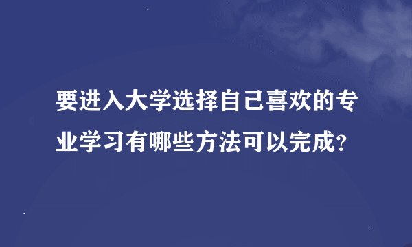 要进入大学选择自己喜欢的专业学习有哪些方法可以完成？