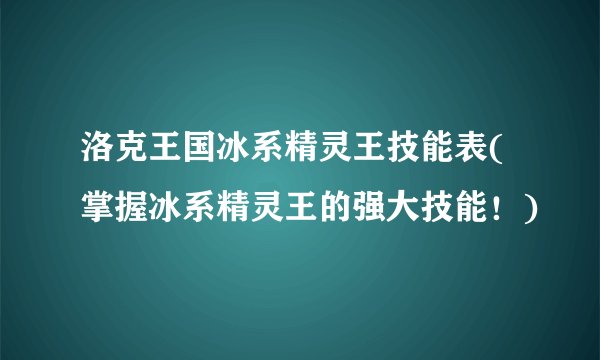 洛克王国冰系精灵王技能表(掌握冰系精灵王的强大技能！)