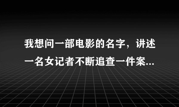 我想问一部电影的名字，讲述一名女记者不断追查一件案子的真相，结果被BOSS雇用的杀手在车上杀掉了。